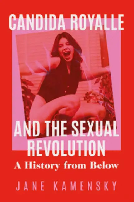 Candida Royalle and the Sexual Revolution: A History from Below by Jane Kamensky