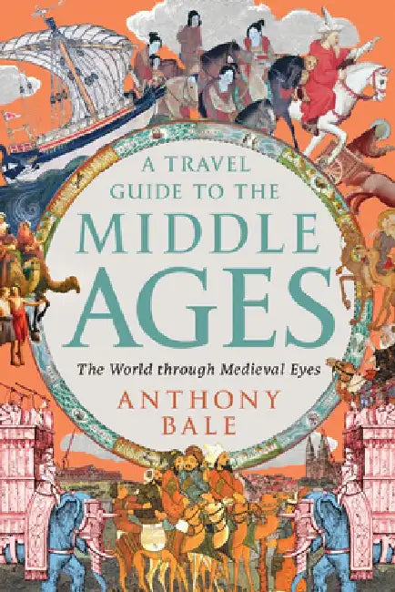 A Travel Guide to the Middle Ages - The World Through Medieval Eyes by Anthony Bale