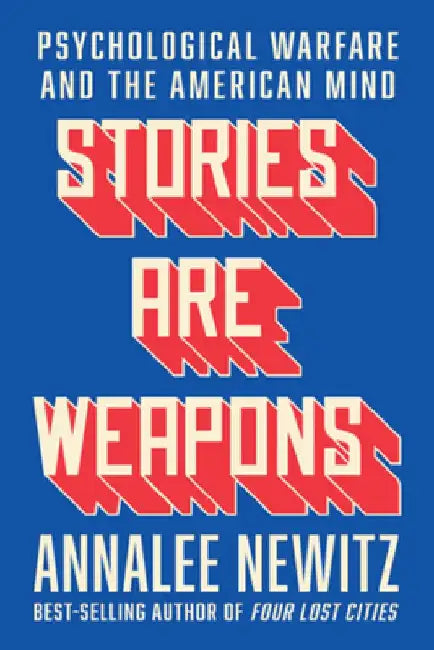 Stories Are Weapons: Psychological Warfare and the American Mind by Annalee Newitz