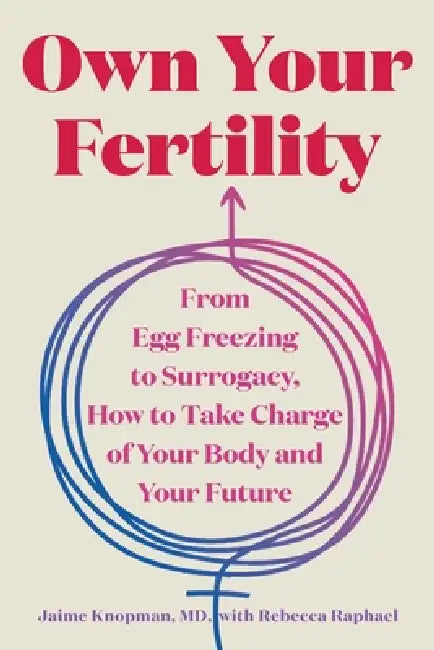 Own Your Fertility: From Egg Freezing to Surrogacy, How to Take Charge of Your Body and Your Future by Jaime Knopman, Rebecca Raphael
