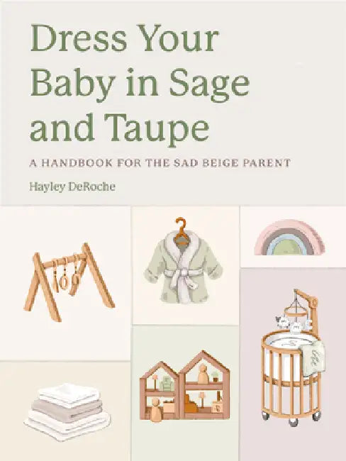 Dress Your Baby in Sage and Taupe: A Handbook for the Sad Beige Parent by Hayley Deroche