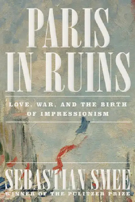 Paris in Ruins: Love, War, and the Birth of Impressionism by Sebastian Smee