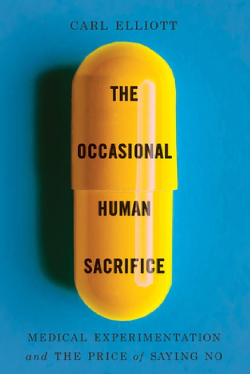 The Occasional Human Sacrifice: Medical Experimentation and the Price of Saying No by Carl Elliott