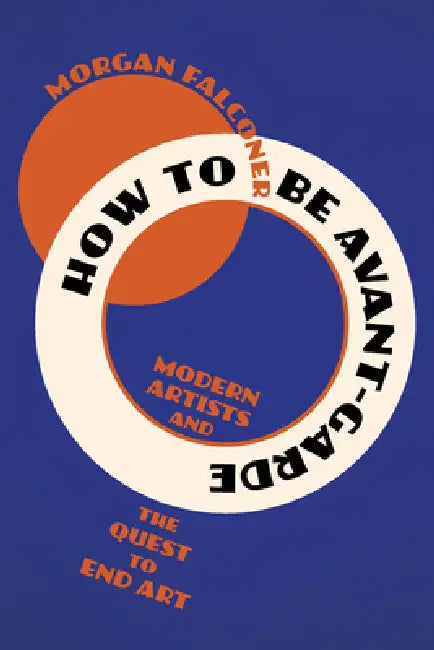 How to Be Avant-Garde: Modern Artists and the Quest to End Art by Morgan Falconer