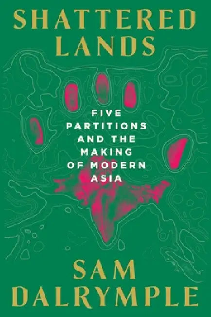 Shattered Lands: Five Partitions and the Making of Modern Asia by Sam Dalrymple