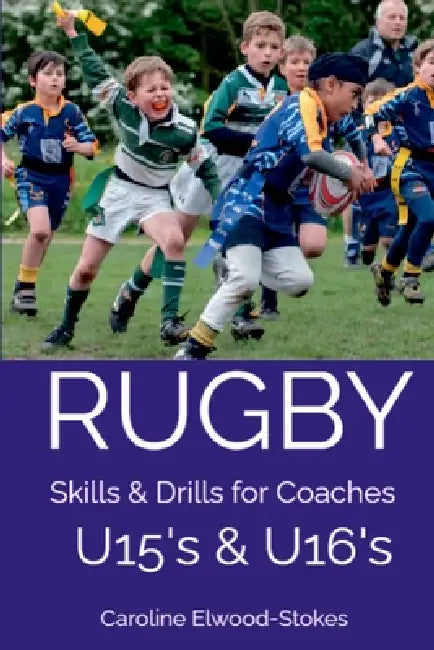 RUGBY Skills & Drills for Coaches U15's & U16's by Caroline Elwood-Stokes