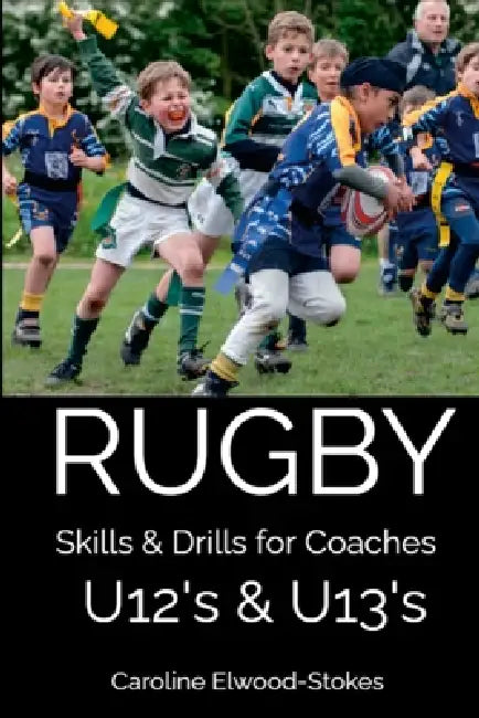 RUGBY Skills & Drills for Coaches U12's & U13's by Caroline Elwood-Stokes