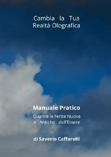 Cambia la Tua Realtà Olografica: Manuale Pratico Guarire le Ferite Nuove e Antiche dell'Essere by Saverio Caffarelli