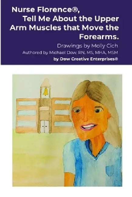 Nurse Florence(R), Tell Me About the Upper Arm Muscles that Move the Forearms. by Michael Dow, Molly Cich