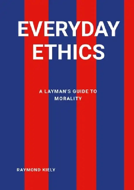 Everyday Ethics: A Layman's Guide to Morality. by Raymond Kiely