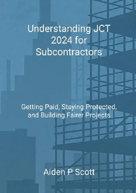 Understanding JCT 2024 for Subcontractors: Getting Paid, Staying Protected, and Building Fairer Projects by Aiden P. Scott
