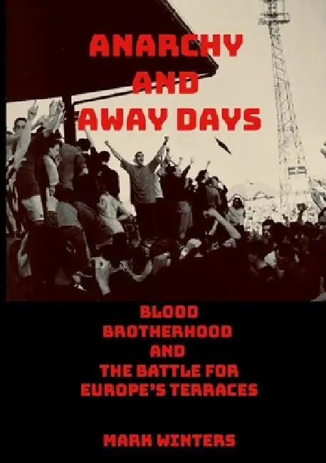 Anarchy and Away Days: Blood, Brotherhood, and the Battle for Europe's Terraces by Mark Winters
