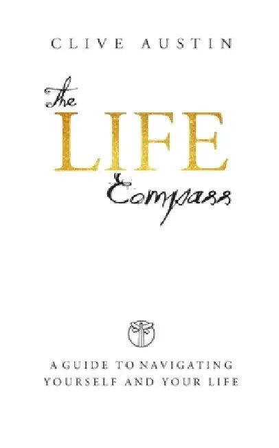 The Life Compass: A Guide to Navigating Yourself and Your Life by Clive Austin