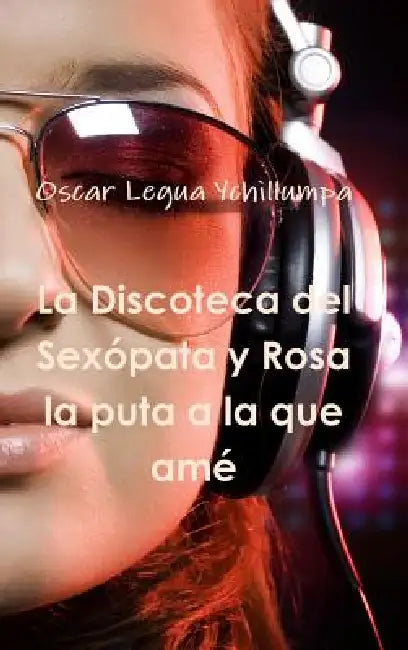 La Discoteca del Sexópata y Rosa la puta a la que amé by Oscar Legua Ychillumpa