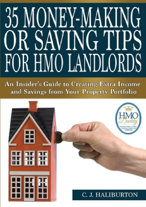 35 Money-Making or Saving Tips for HMO Landlords: An Insider's Guide to Creating Extra Income and Savings from Your Property Portfolio by C. J. Haliburton