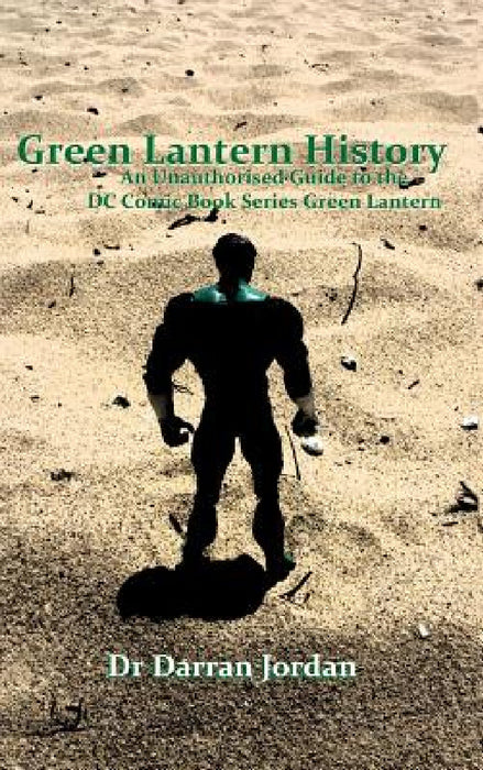 Green Lantern History: An Unauthorised Guide to the DC Comic Book Series Green Lantern by Darran Jordan