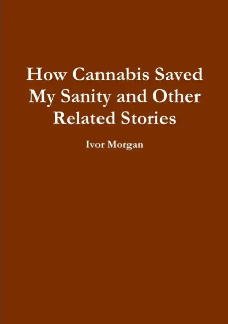 How Cannabis Saved My Sanity and Other Related Stories by Ivor Morgan