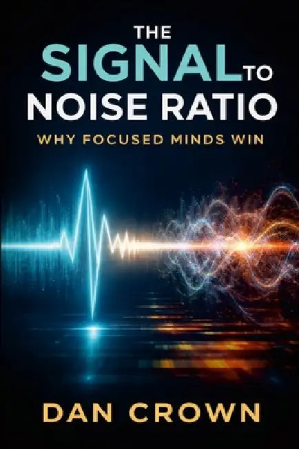 The Signal-to-Noise Ratio: Why Focused Minds Win by Dan Crown