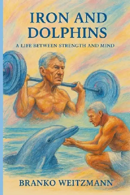 Iron and Dolphins: A Life Between Strength and Mind by Branko Weitzmann