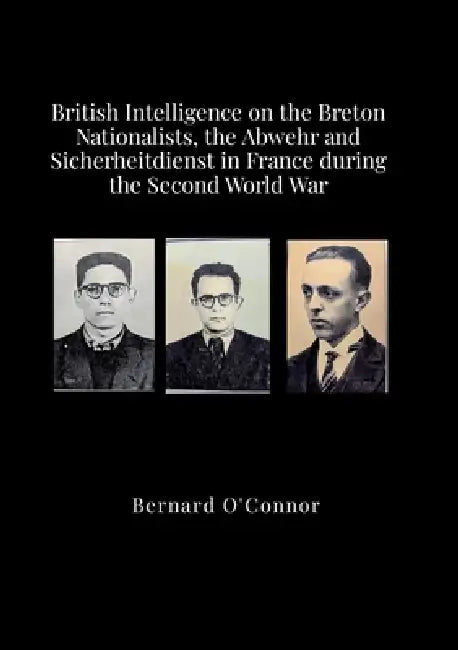 British Intelligence on the Breton Nationalists, the Abwehr and the Sicherheitdiest in France during the Second World War by Bernard O'Connor