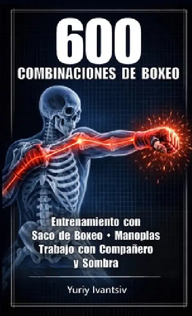 600 Combinaciones de Boxeo: Entrenamiento con Saco de Boxeo, Manoplas, Trabajo con Compañero y Sombra - Más Velocidad. Más Potencia. Más Inteligencia by Yuriy Ivantsiv