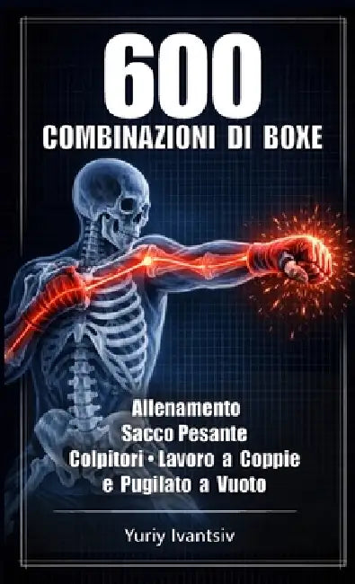 600 Combinazioni di Boxe: Allenamento Sacco Pesante, Colpitori, Lavoro a Coppie e Pugilato a Vuoto - Pugni Più Veloci, Colpi Più Potenti, Tempismo Per by Yuriy Ivantsiv