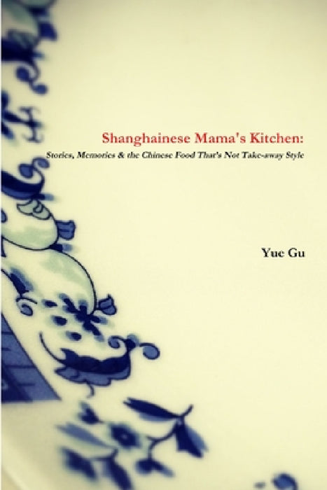 Shanghainese Mama's Kitchen: Stories, Memories & the Chinese Food That's Not Take-away Style by Yue Gu