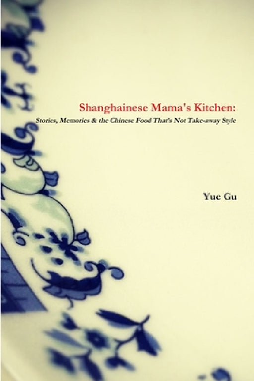 Shanghainese Mama's Kitchen: Stories, Memories & the Chinese Food That's Not Take-away Style by Yue Gu