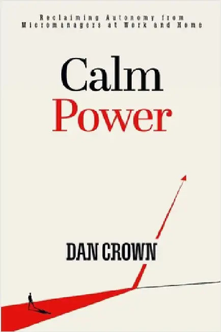 Calm Power: Reclaiming Autonomy from Micromanagers at Work and Home by Crown, Dan