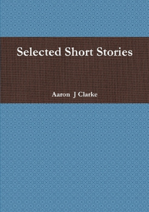Selected Short Stories by Aaron J. Clarke