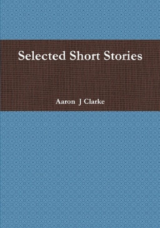Selected Short Stories by Aaron J. Clarke