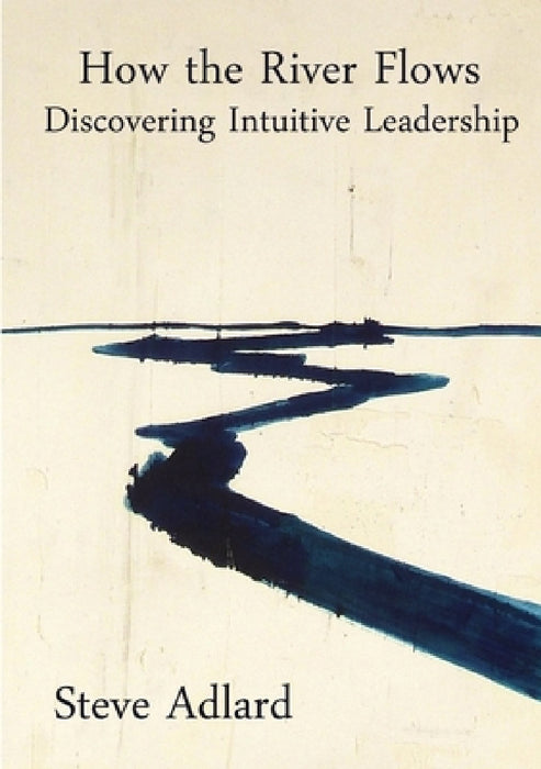 How the River Flows - Discovering Intuitive Leadership by Steve Adlard
