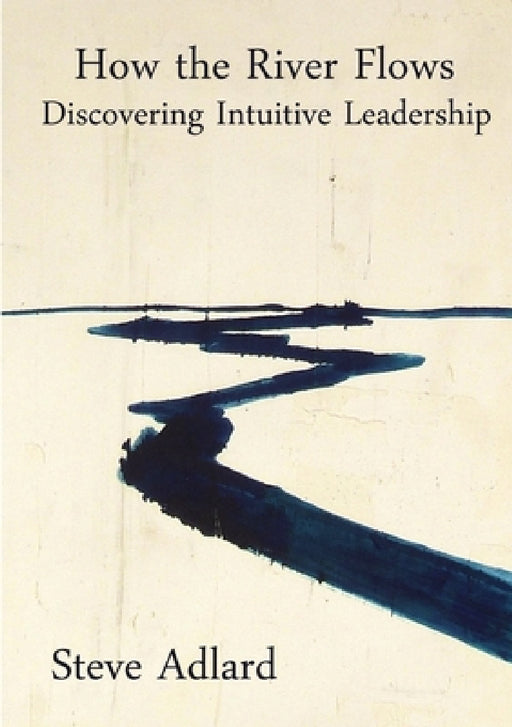 How the River Flows - Discovering Intuitive Leadership by Steve Adlard