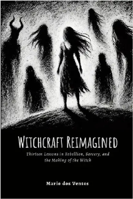 Witchcraft Reimagined: Lessons in Rebellion, Sorcery, and the Making of the Witch by Dos Ventos, Mario
