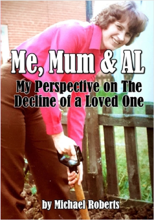 Me, Mum & AL: My Perspective on The Decline of a Loved One by Michael Roberts