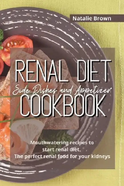 Renal Diet Side Dishes and Appetizer Cookbook: Mouthwatering recipes to start renal diet. The perfect renal food for your kidneys by Natalie Brown