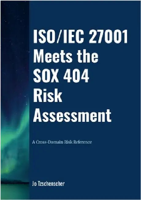 ISO/IEC 27001 Meets the SOX 404 Risk Assessment - A Cross-Domain Risk Reference by Tzschenscher, Jo