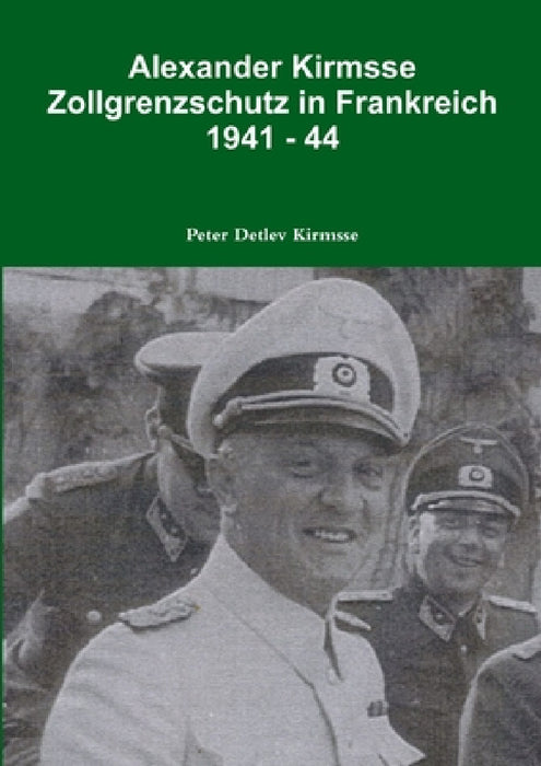 Alexander Kirmsse Zollgrenzschutz in Frankreich 1941 - 44 by Peter Detlev Kirmsse