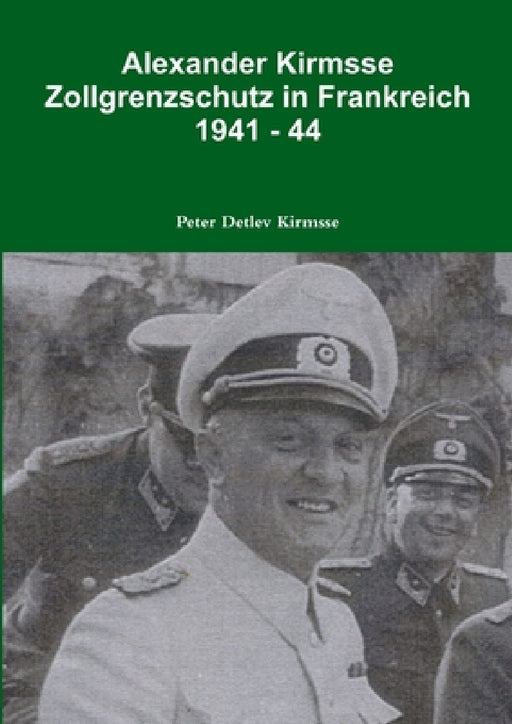 Alexander Kirmsse Zollgrenzschutz in Frankreich 1941 - 44 by Peter Detlev Kirmsse