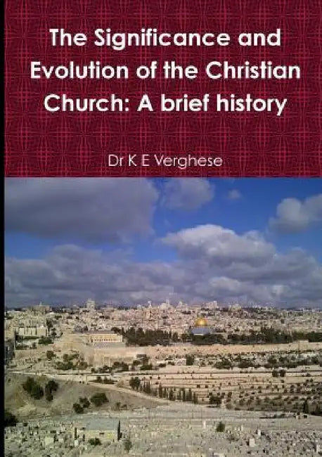 The Significance and Evolution of the Christian Church: A Brief History by K. E. Verghese