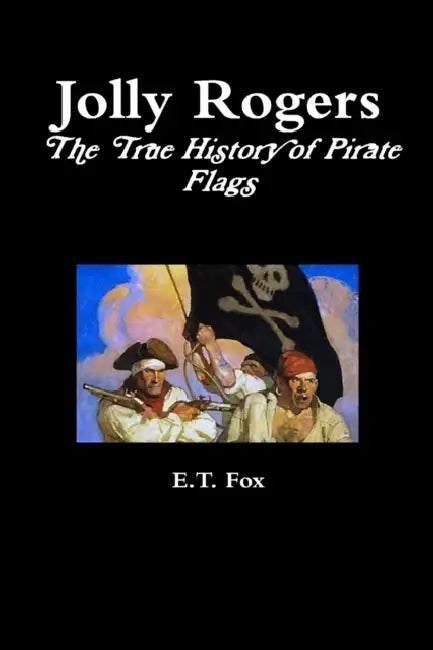 Jolly Rogers, the True History of Pirate Flags by E. T. Fox