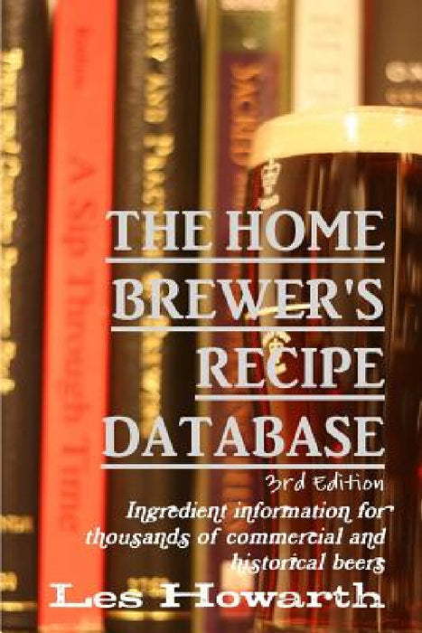 The Home Brewer's Recipe Database, 3rd edition: Ingredient information for thousands of commercial and historical beers by Les Howarth