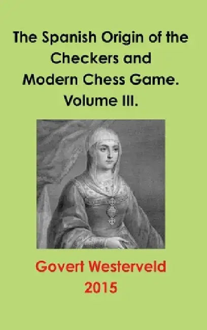 The Spanish Origin of the Checkers and Modern Chess Game. Volume III. by Govert Westerveld