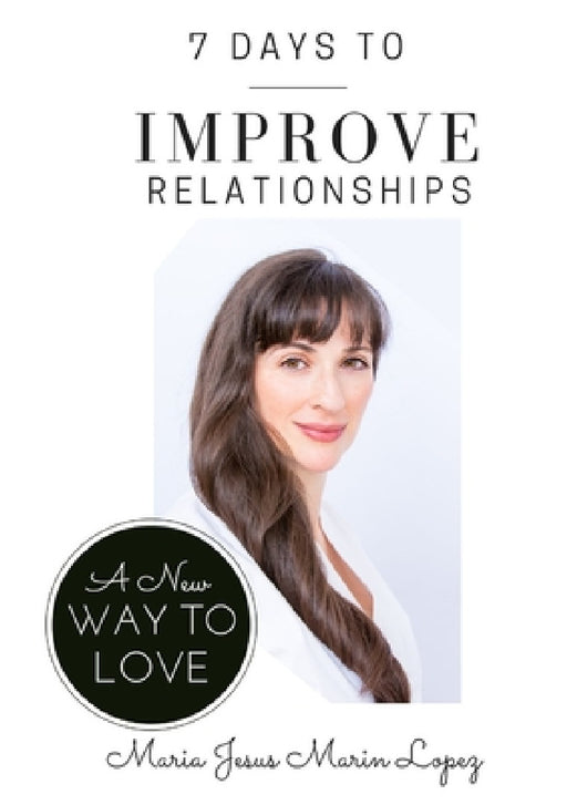 7 Days to Improve Relationships: A New Way to Love by Maria Jesus Marin Lopez