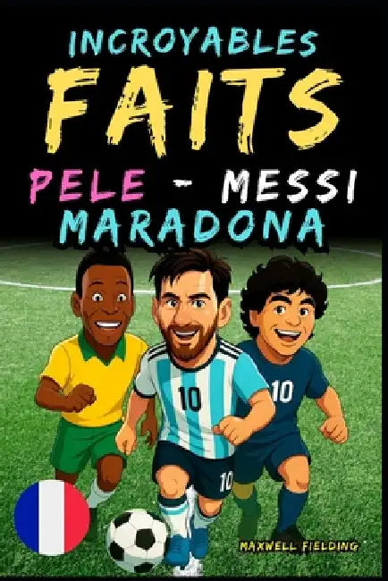 Faits incroyables sur Pelé, Messi et Maradona - Ages 6 to 14: Tout pour les jeunes fans de foot: histoires, records, anecdotes et quiz pour s'amuser e by Fielding, Maxwell