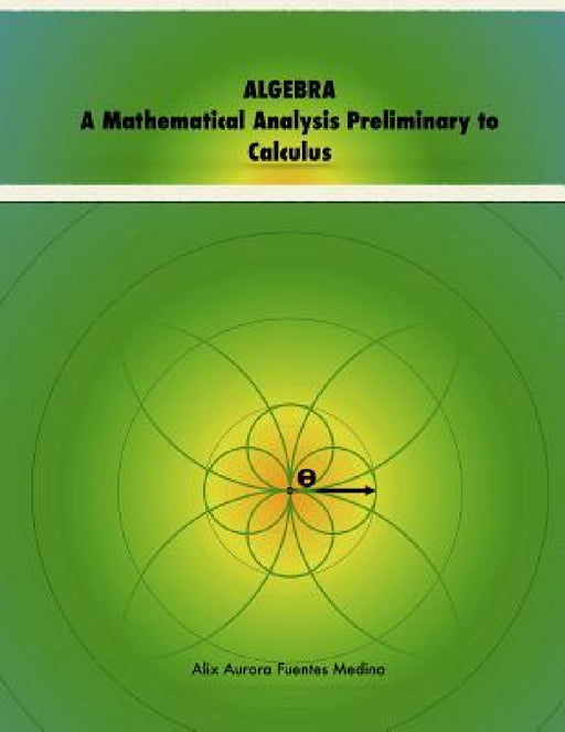 ALGEBRA. A Mathematical Analysis Preliminary to Calculus by Alix Fuentes