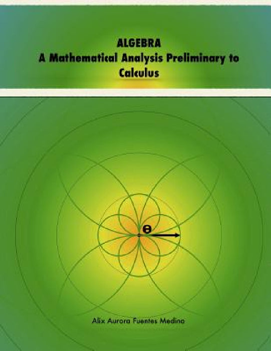 ALGEBRA. A Mathematical Analysis Preliminary to Calculus by Alix Fuentes
