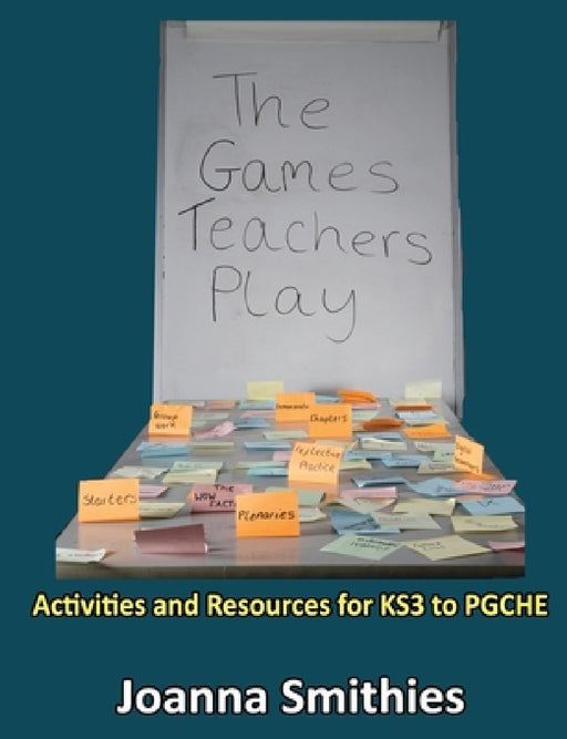 The Games Teachers Play: Activities and Resources for KS3 to PGCHE by Joanna Smithies