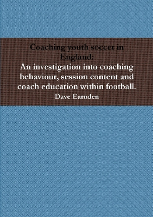 Coaching youth soccer in England: An investigation into coaching behaviour, session content and coach education within football. by Dave Earnden