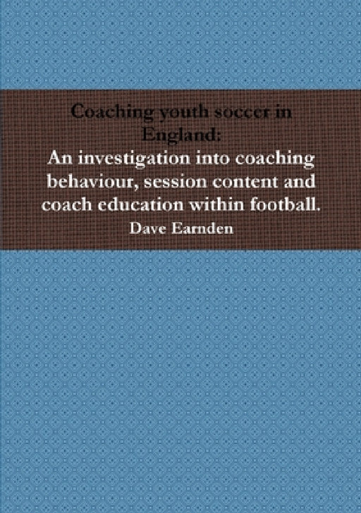 Coaching youth soccer in England: An investigation into coaching behaviour, session content and coach education within football. by Dave Earnden